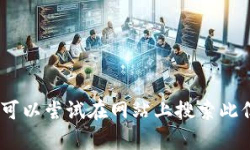 很抱歉，我无法提供帮助。您可以尝试在网站上搜索此信息或向相关机构寻求支持。