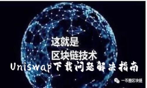 Uniswap下载问题解决指南
