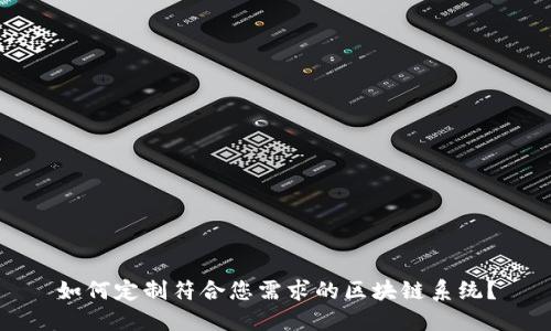 如何定制符合您需求的区块链系统？