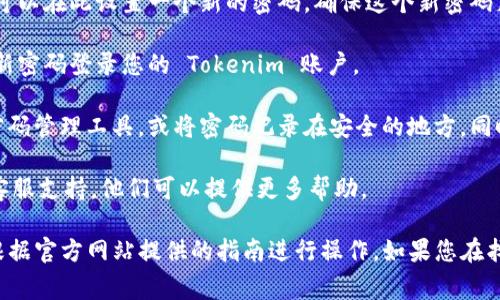 如果您遗忘了 Tokenim 的密码，通常是可以通过一些方法找回或重置的。以下是一些可能的步骤：

1. **访问官方网站**：首先，您需要访问 Tokenim 的官方网站，找到“登录”或“忘记密码”的链接。

2. **点击“忘记密码”**：在登录页面，通常会有一个“忘记密码？”的选项。点击这个链接。

3. **输入注册邮箱**：系统会要求您输入与您的账户关联的邮箱地址。请确保您输入的是正确的邮箱。

4. **检查您的邮箱**：提交后，请查看您输入的邮箱。您应该会收到一封来自 Tokenim 的重置密码的邮件。信件中会包含一个链接，点击该链接以重置您的密码。

5. **设置新密码**：点击链接后，您将被引导到一个页面，您可以在此设置一个新的密码。确保这个新密码足够强大，以保护您的账户安全。

6. **登录账户**：完成密码重置后，返回登录页面，尝试使用新密码登录您的 Tokenim 账户。

7. **安全建议**：为了避免未来再次忘记密码，建议您使用密码管理工具，或将密码记录在安全的地方。同时，开启双重验证（如果支持），以进一步增强您的账户安全性。

如果以上步骤未能帮助您找回密码，建议联系 Tokenim 的客服支持。他们可以提供更多帮助。

请注意，Tokenim 的具体操作流程可能会有所不同，所以请根据官方网站提供的指南进行操作。如果您在找回过程中遇到任何问题，不要犹豫，及时求助于客服！