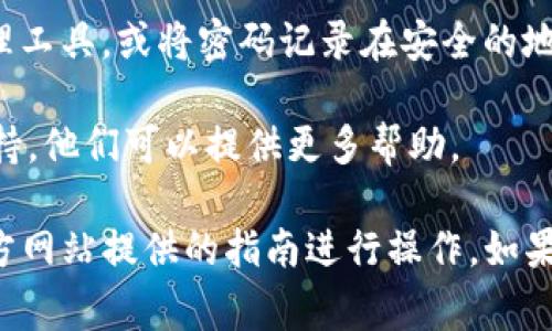 如果您遗忘了 Tokenim 的密码，通常是可以通过一些方法找回或重置的。以下是一些可能的步骤：

1. **访问官方网站**：首先，您需要访问 Tokenim 的官方网站，找到“登录”或“忘记密码”的链接。

2. **点击“忘记密码”**：在登录页面，通常会有一个“忘记密码？”的选项。点击这个链接。

3. **输入注册邮箱**：系统会要求您输入与您的账户关联的邮箱地址。请确保您输入的是正确的邮箱。

4. **检查您的邮箱**：提交后，请查看您输入的邮箱。您应该会收到一封来自 Tokenim 的重置密码的邮件。信件中会包含一个链接，点击该链接以重置您的密码。

5. **设置新密码**：点击链接后，您将被引导到一个页面，您可以在此设置一个新的密码。确保这个新密码足够强大，以保护您的账户安全。

6. **登录账户**：完成密码重置后，返回登录页面，尝试使用新密码登录您的 Tokenim 账户。

7. **安全建议**：为了避免未来再次忘记密码，建议您使用密码管理工具，或将密码记录在安全的地方。同时，开启双重验证（如果支持），以进一步增强您的账户安全性。

如果以上步骤未能帮助您找回密码，建议联系 Tokenim 的客服支持。他们可以提供更多帮助。

请注意，Tokenim 的具体操作流程可能会有所不同，所以请根据官方网站提供的指南进行操作。如果您在找回过程中遇到任何问题，不要犹豫，及时求助于客服！